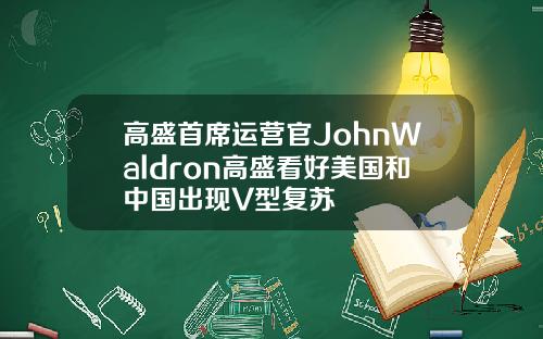 高盛首席运营官JohnWaldron高盛看好美国和中国出现V型复苏
