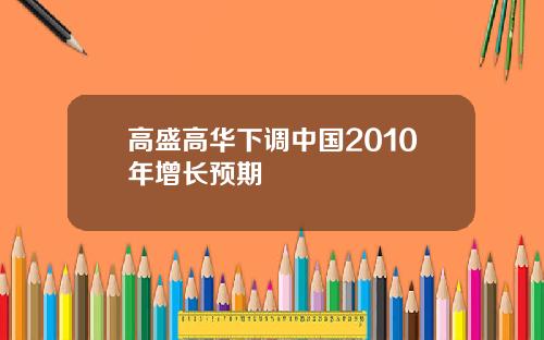 高盛高华下调中国2010年增长预期