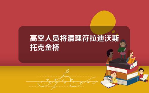 高空人员将清理符拉迪沃斯托克金桥