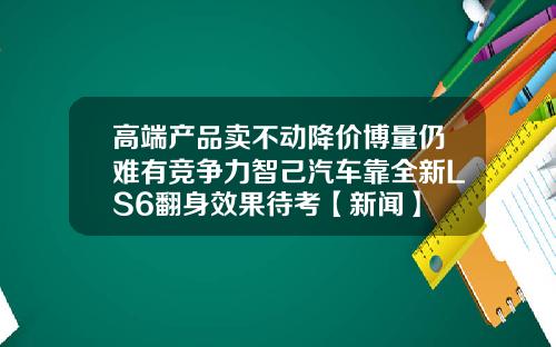 高端产品卖不动降价博量仍难有竞争力智己汽车靠全新LS6翻身效果待考【新闻】
