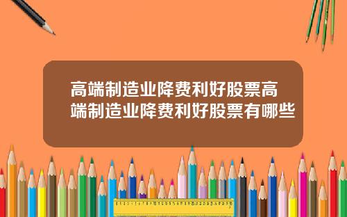 高端制造业降费利好股票高端制造业降费利好股票有哪些