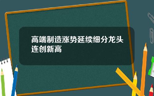 高端制造涨势延续细分龙头连创新高
