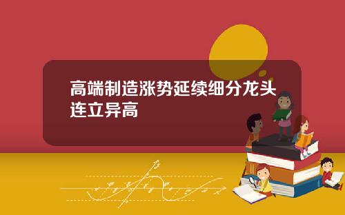 高端制造涨势延续细分龙头连立异高