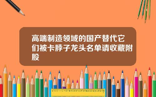 高端制造领域的国产替代它们被卡脖子龙头名单请收藏附股