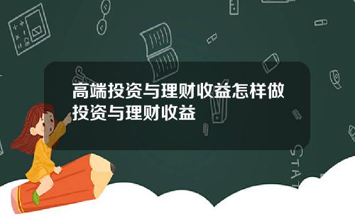 高端投资与理财收益怎样做投资与理财收益