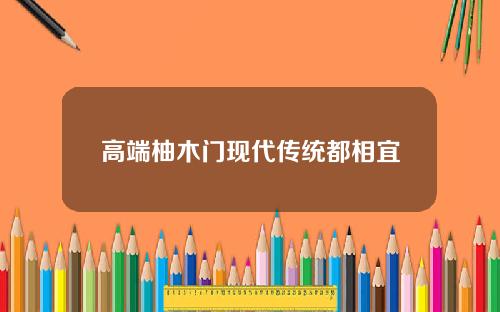 高端柚木门现代传统都相宜
