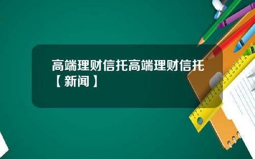 高端理财信托高端理财信托【新闻】
