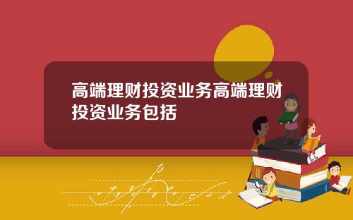 高端理财投资业务高端理财投资业务包括