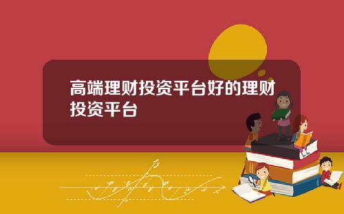 高端理财投资平台好的理财投资平台