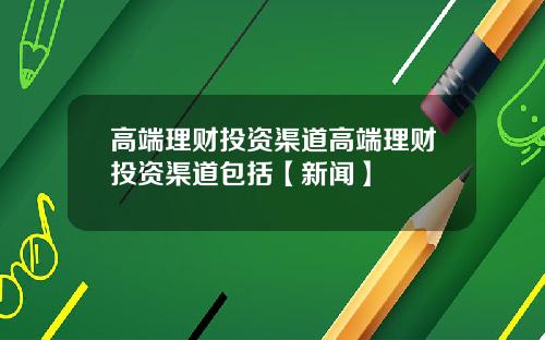 高端理财投资渠道高端理财投资渠道包括【新闻】