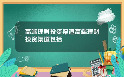 高端理财投资渠道高端理财投资渠道包括