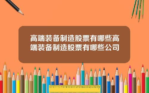 高端装备制造股票有哪些高端装备制造股票有哪些公司