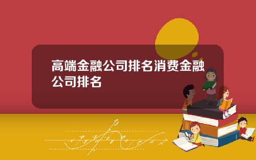 高端金融公司排名消费金融公司排名