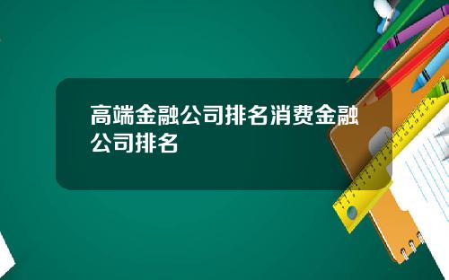 高端金融公司排名消费金融公司排名