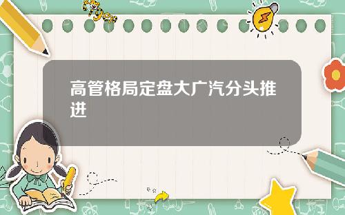 高管格局定盘大广汽分头推进