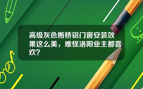 高级灰色断桥铝门窗安装效果这么美，难怪洛阳业主都喜欢？