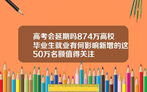 高考会延期吗874万高校毕业生就业有何影响新增的这50万名额值得关注