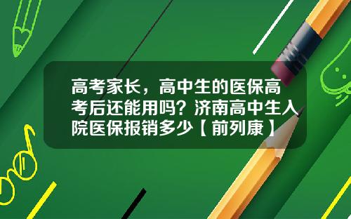 高考家长，高中生的医保高考后还能用吗？济南高中生入院医保报销多少【前列康】