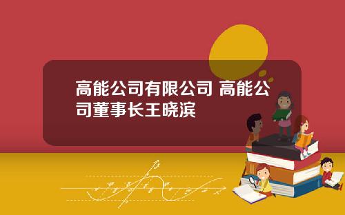 高能公司有限公司 高能公司董事长王晓滨