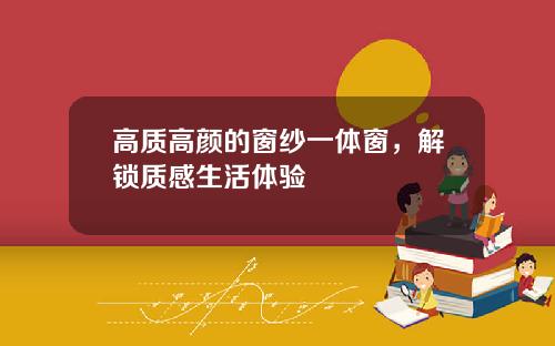 高质高颜的窗纱一体窗，解锁质感生活体验