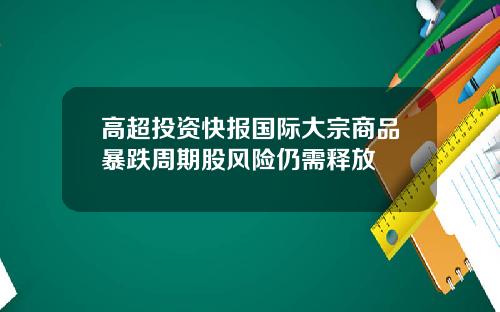 高超投资快报国际大宗商品暴跌周期股风险仍需释放