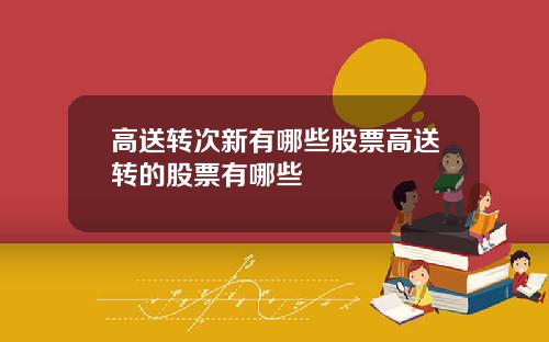 高送转次新有哪些股票高送转的股票有哪些