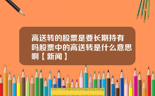 高送转的股票是要长期持有吗股票中的高送转是什么意思啊【新闻】