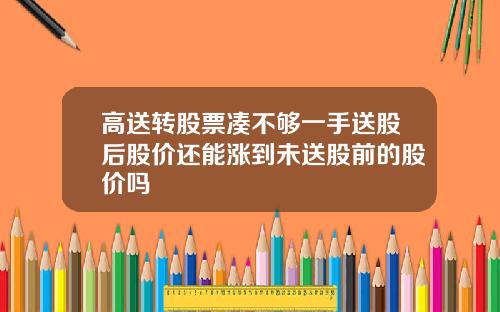 高送转股票凑不够一手送股后股价还能涨到未送股前的股价吗