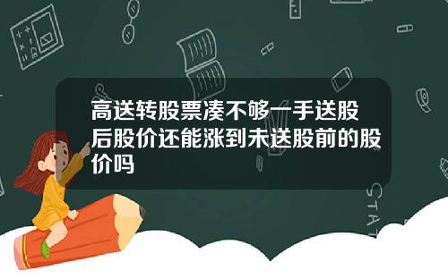高送转股票凑不够一手送股后股价还能涨到未送股前的股价吗