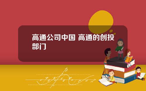 高通公司中国 高通的创投部门