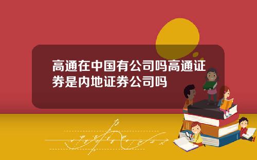 高通在中国有公司吗高通证券是内地证券公司吗
