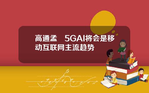 高通孟樸5GAI将会是移动互联网主流趋势