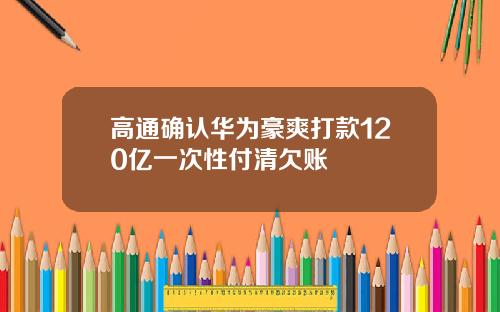 高通确认华为豪爽打款120亿一次性付清欠账