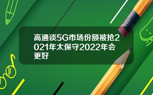 高通谈5G市场份额被抢2021年太保守2022年会更好