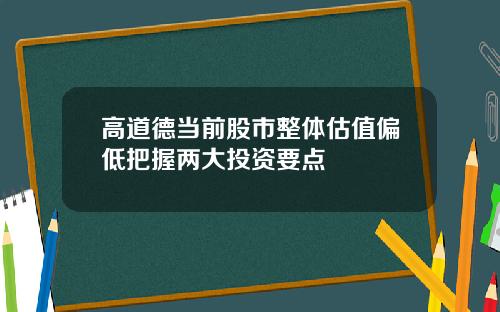 高道德当前股市整体估值偏低把握两大投资要点