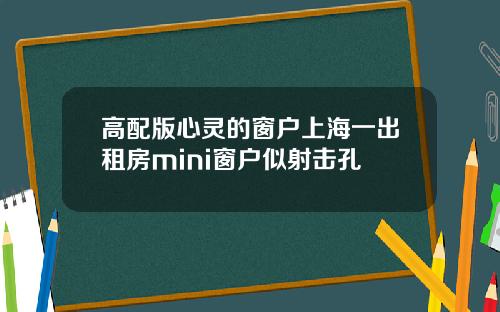 高配版心灵的窗户上海一出租房mini窗户似射击孔