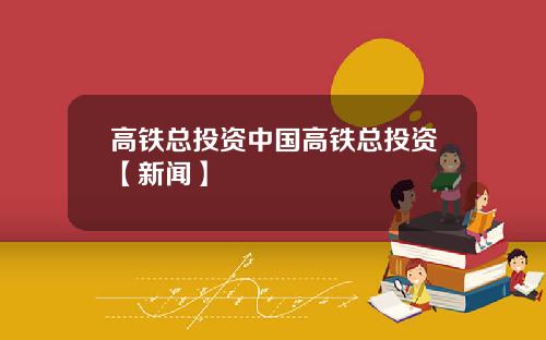 高铁总投资中国高铁总投资【新闻】