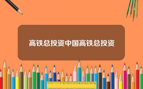 高铁总投资中国高铁总投资