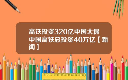 高铁投资320亿中国太保中国高铁总投资40万亿【新闻】