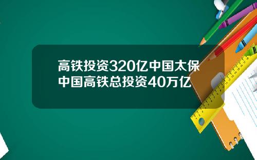 高铁投资320亿中国太保中国高铁总投资40万亿
