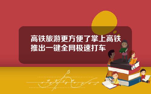 高铁旅游更方便了掌上高铁推出一键全网极速打车