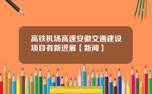 高铁机场高速安徽交通建设项目有新进展【新闻】