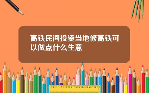 高铁民间投资当地修高铁可以做点什么生意