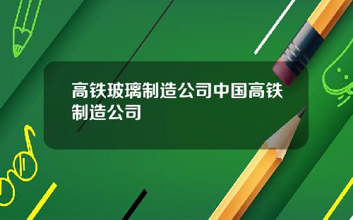 高铁玻璃制造公司中国高铁制造公司