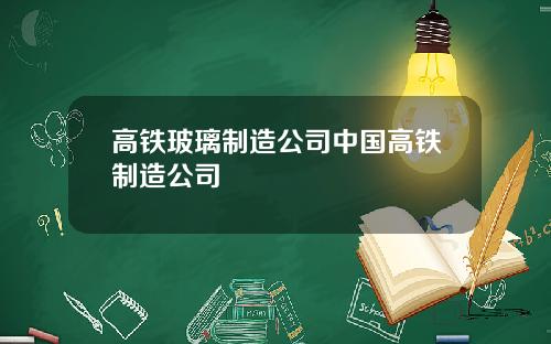 高铁玻璃制造公司中国高铁制造公司