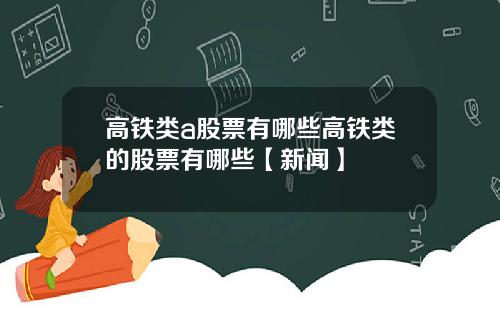 高铁类a股票有哪些高铁类的股票有哪些【新闻】