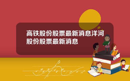 高铁股份股票最新消息洋河股份股票最新消息