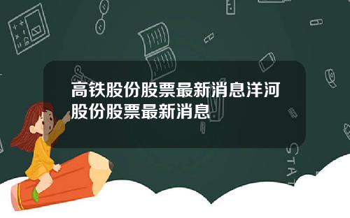 高铁股份股票最新消息洋河股份股票最新消息