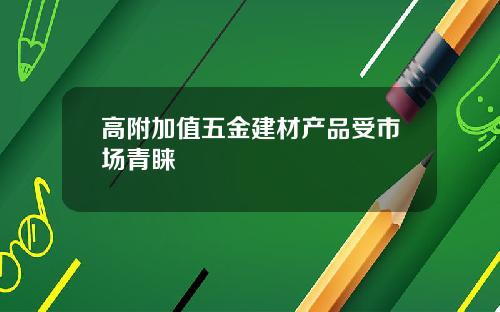 高附加值五金建材产品受市场青睐
