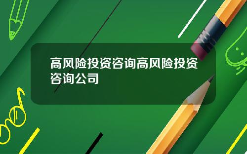 高风险投资咨询高风险投资咨询公司